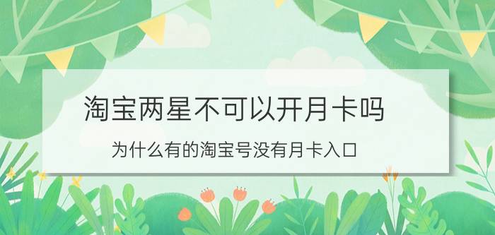 淘宝两星不可以开月卡吗 为什么有的淘宝号没有月卡入口？